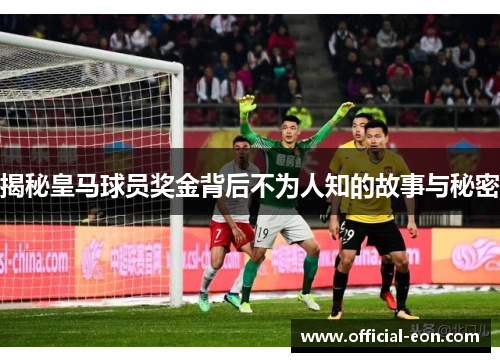 揭秘皇马球员奖金背后不为人知的故事与秘密