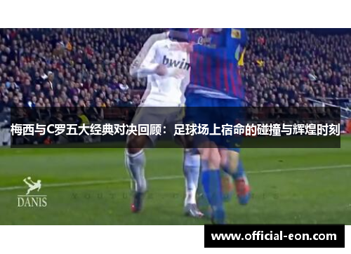 梅西与C罗五大经典对决回顾：足球场上宿命的碰撞与辉煌时刻