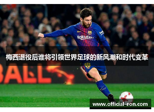 梅西退役后谁将引领世界足球的新风潮和时代变革
