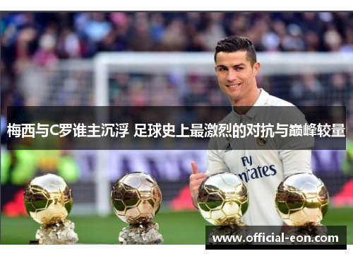 梅西与C罗谁主沉浮 足球史上最激烈的对抗与巅峰较量