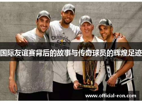 国际友谊赛背后的故事与传奇球员的辉煌足迹