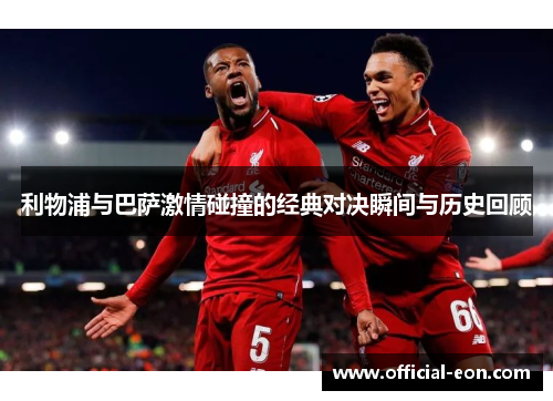 利物浦与巴萨激情碰撞的经典对决瞬间与历史回顾