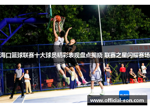 海口篮球联赛十大球员精彩表现盘点揭晓 联赛之星闪耀赛场