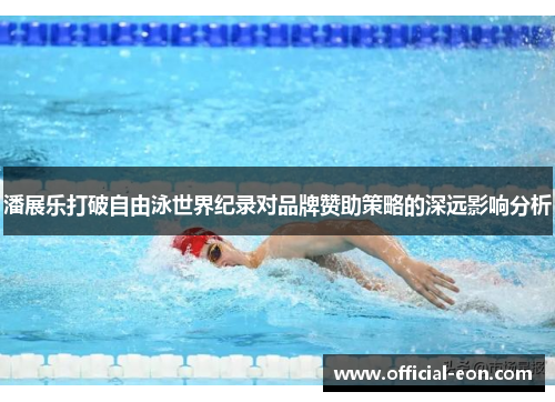 潘展乐打破自由泳世界纪录对品牌赞助策略的深远影响分析