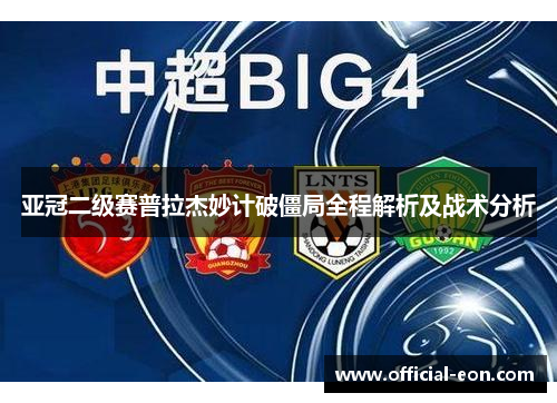 亚冠二级赛普拉杰妙计破僵局全程解析及战术分析