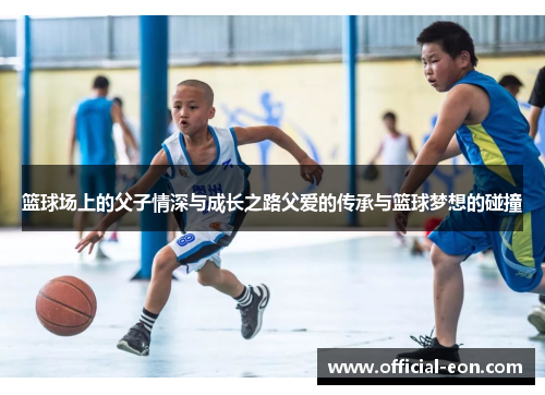 篮球场上的父子情深与成长之路父爱的传承与篮球梦想的碰撞