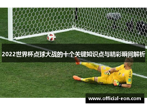 2022世界杯点球大战的十个关键知识点与精彩瞬间解析