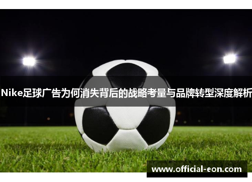Nike足球广告为何消失背后的战略考量与品牌转型深度解析