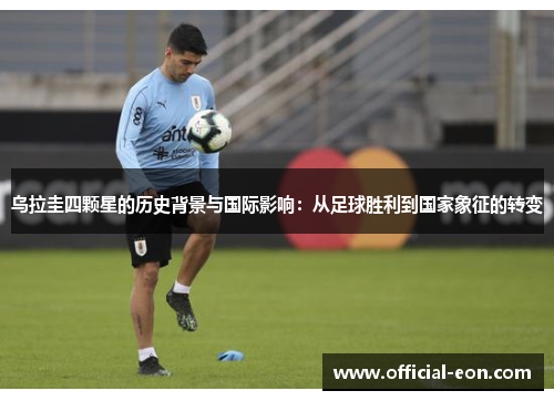 乌拉圭四颗星的历史背景与国际影响：从足球胜利到国家象征的转变