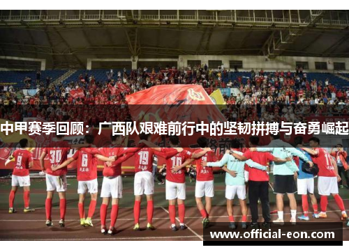 中甲赛季回顾：广西队艰难前行中的坚韧拼搏与奋勇崛起
