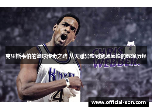 克里斯韦伯的篮球传奇之路 从天赋异禀到赛场巅峰的辉煌历程