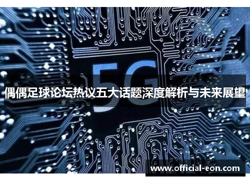 偶偶足球论坛热议五大话题深度解析与未来展望