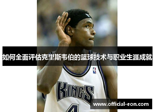 如何全面评估克里斯韦伯的篮球技术与职业生涯成就