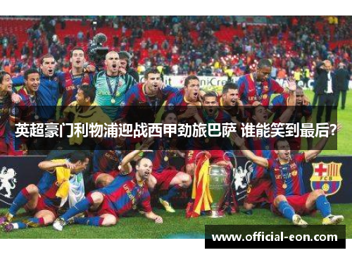 英超豪门利物浦迎战西甲劲旅巴萨 谁能笑到最后？