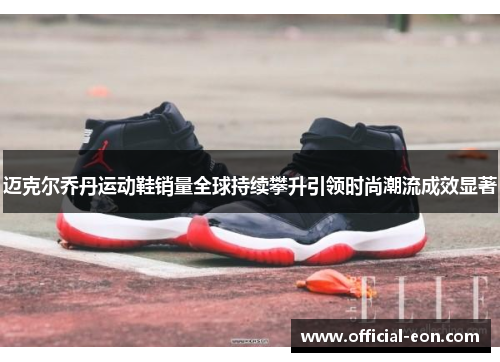 迈克尔乔丹运动鞋销量全球持续攀升引领时尚潮流成效显著 迈克尔乔丹运动鞋销量全球持续攀升引领时尚潮流成效显著