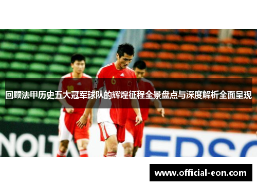 回顾法甲历史五大冠军球队的辉煌征程全景盘点与深度解析全面呈现