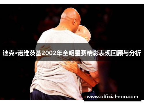 迪克·诺维茨基2002年全明星赛精彩表现回顾与分析 迪克·诺维茨基2002年全明星赛精彩表现回顾与分析