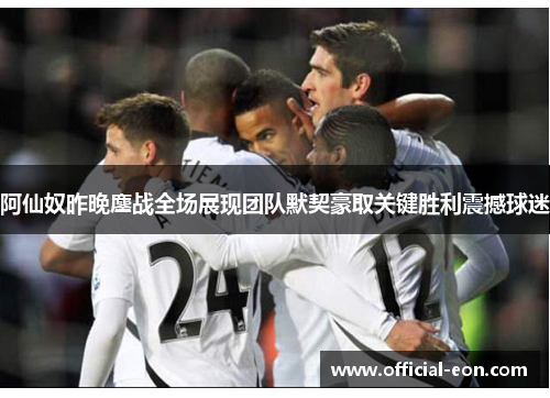 阿仙奴昨晚鏖战全场展现团队默契豪取关键胜利震撼球迷