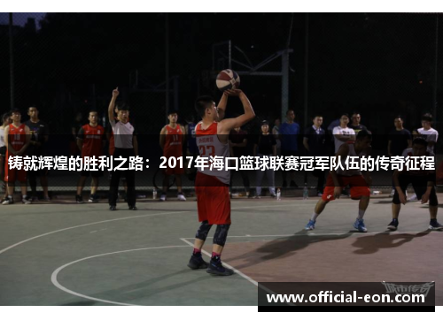 铸就辉煌的胜利之路：2017年海口篮球联赛冠军队伍的传奇征程